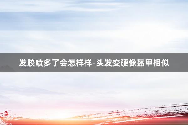发胶喷多了会怎样样-头发变硬像盔甲相似